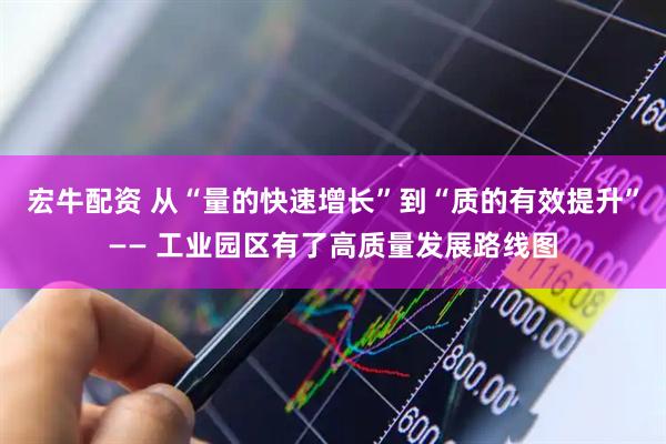 宏牛配資 從“量的快速增長(zhǎng)”到“質(zhì)的有效提升”—— 工業(yè)園區(qū)有了高質(zhì)量發(fā)展路線(xiàn)圖